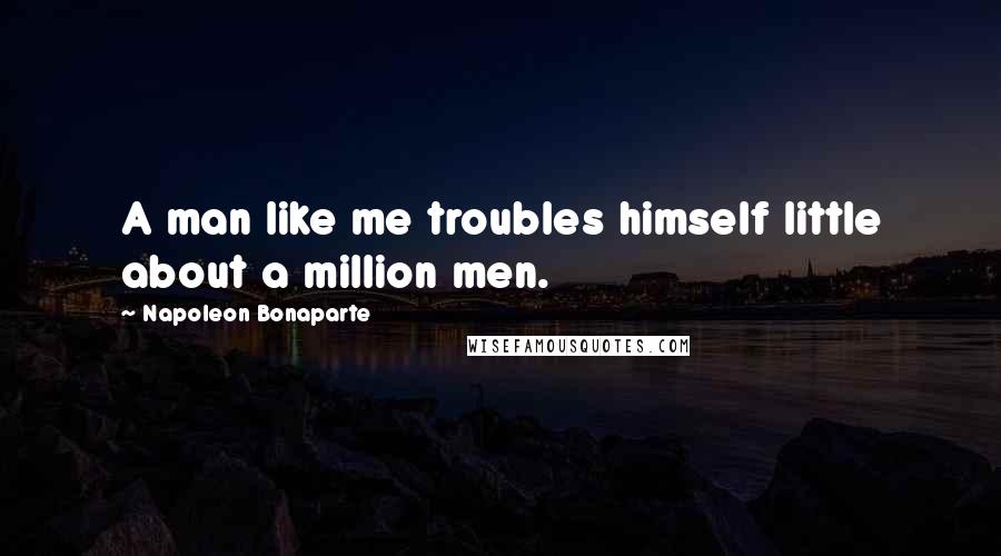 Napoleon Bonaparte Quotes: A man like me troubles himself little about a million men.