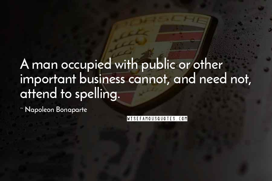 Napoleon Bonaparte Quotes: A man occupied with public or other important business cannot, and need not, attend to spelling.