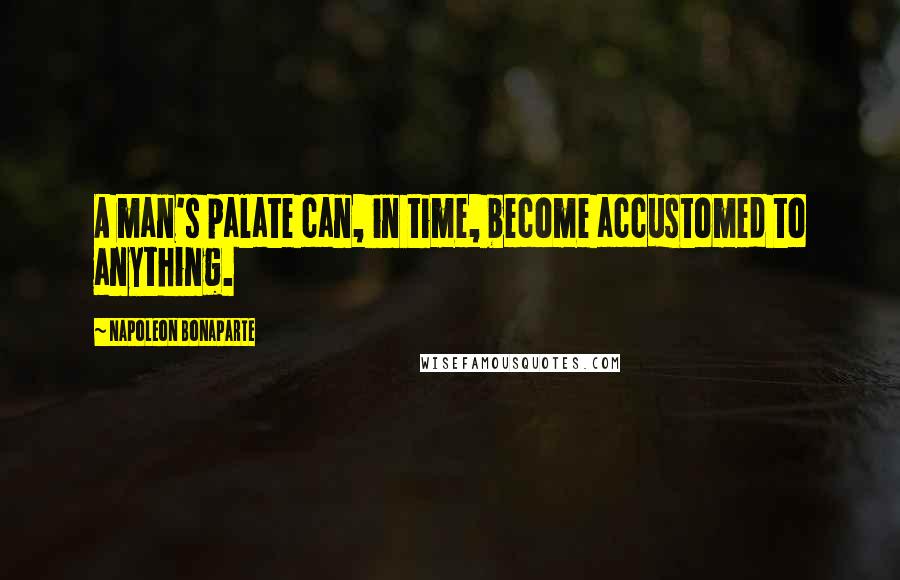 Napoleon Bonaparte Quotes: A man's palate can, in time, become accustomed to anything.