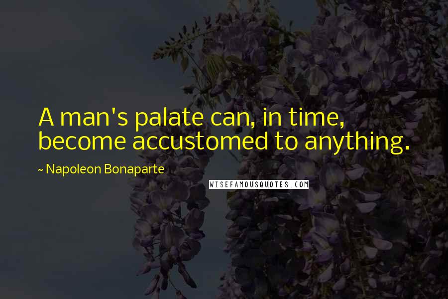 Napoleon Bonaparte Quotes: A man's palate can, in time, become accustomed to anything.