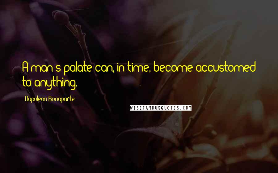 Napoleon Bonaparte Quotes: A man's palate can, in time, become accustomed to anything.