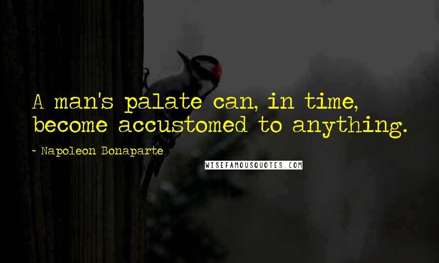 Napoleon Bonaparte Quotes: A man's palate can, in time, become accustomed to anything.