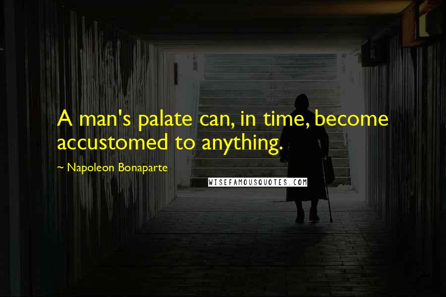 Napoleon Bonaparte Quotes: A man's palate can, in time, become accustomed to anything.