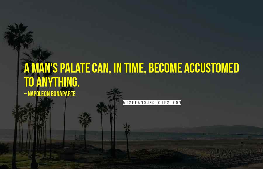 Napoleon Bonaparte Quotes: A man's palate can, in time, become accustomed to anything.