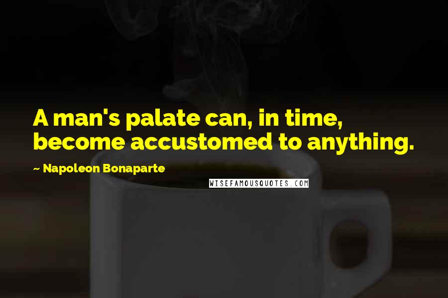 Napoleon Bonaparte Quotes: A man's palate can, in time, become accustomed to anything.