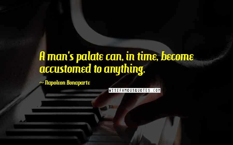 Napoleon Bonaparte Quotes: A man's palate can, in time, become accustomed to anything.