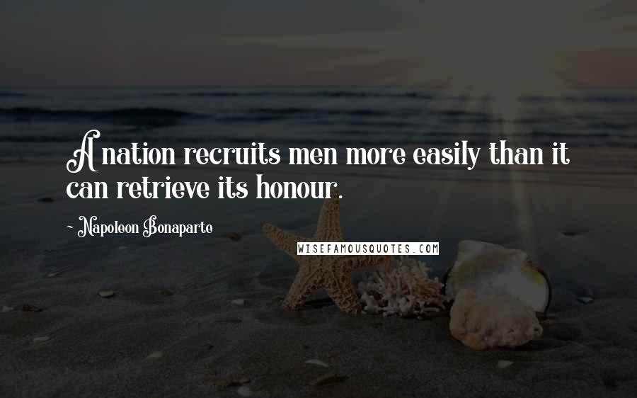 Napoleon Bonaparte Quotes: A nation recruits men more easily than it can retrieve its honour.