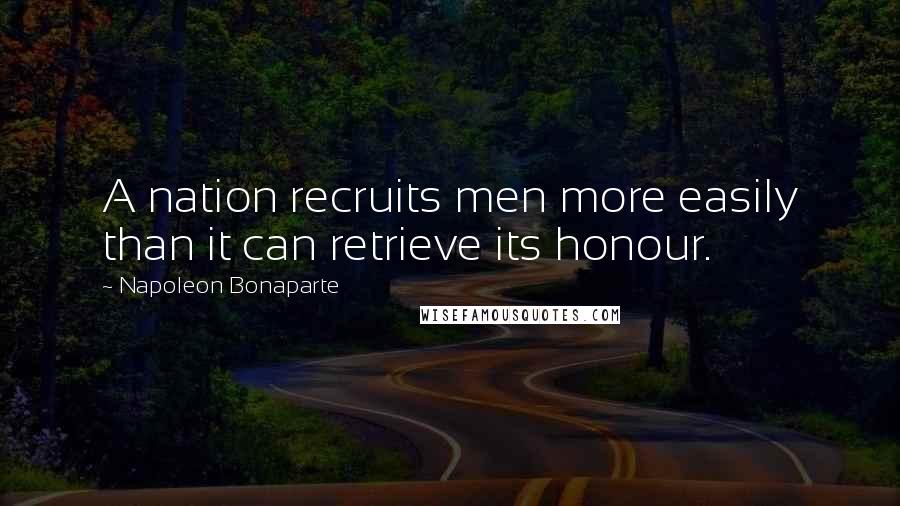 Napoleon Bonaparte Quotes: A nation recruits men more easily than it can retrieve its honour.