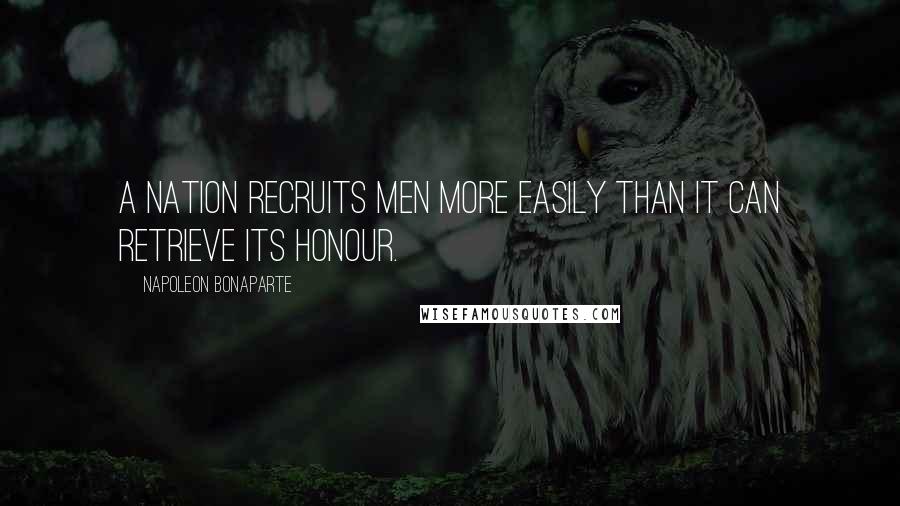 Napoleon Bonaparte Quotes: A nation recruits men more easily than it can retrieve its honour.