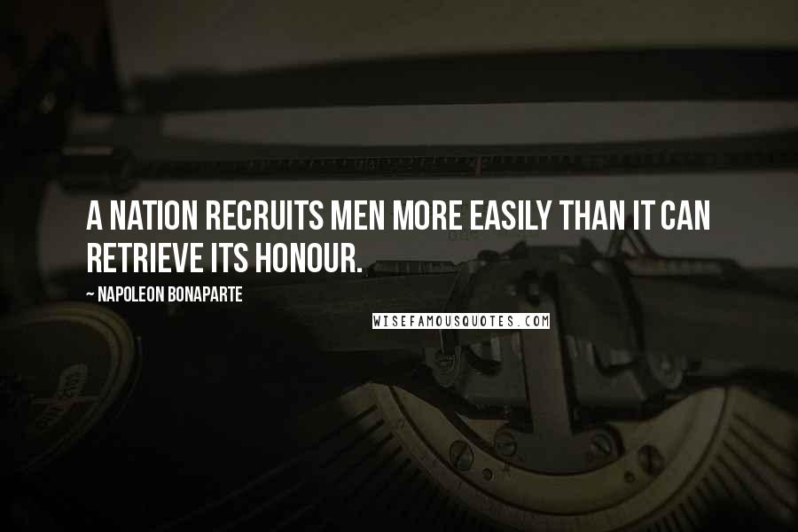 Napoleon Bonaparte Quotes: A nation recruits men more easily than it can retrieve its honour.