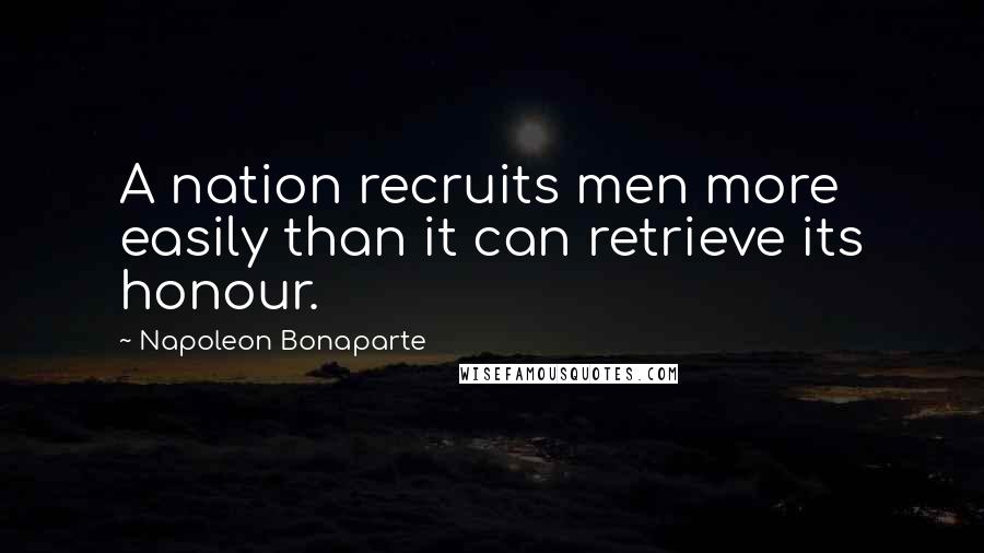 Napoleon Bonaparte Quotes: A nation recruits men more easily than it can retrieve its honour.