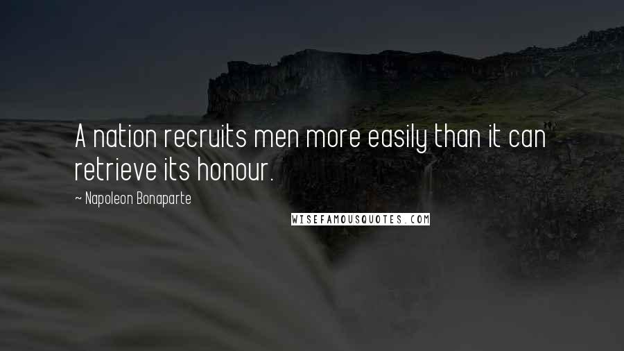 Napoleon Bonaparte Quotes: A nation recruits men more easily than it can retrieve its honour.