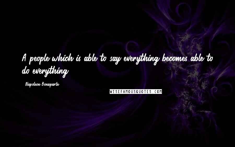 Napoleon Bonaparte Quotes: A people which is able to say everything becomes able to do everything.