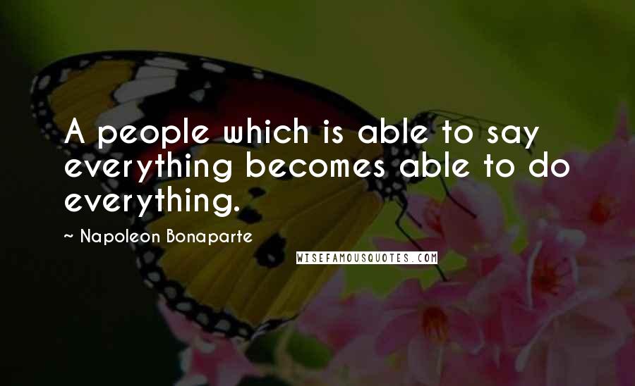 Napoleon Bonaparte Quotes: A people which is able to say everything becomes able to do everything.