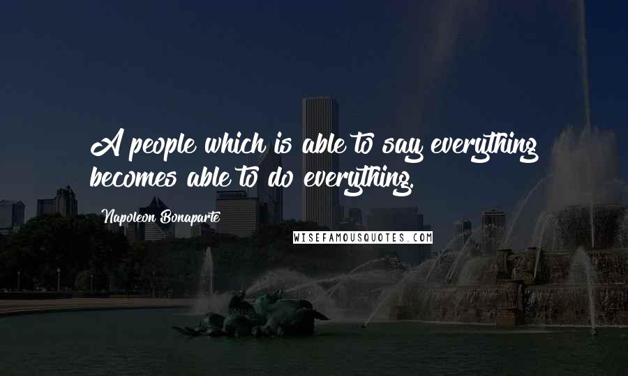 Napoleon Bonaparte Quotes: A people which is able to say everything becomes able to do everything.