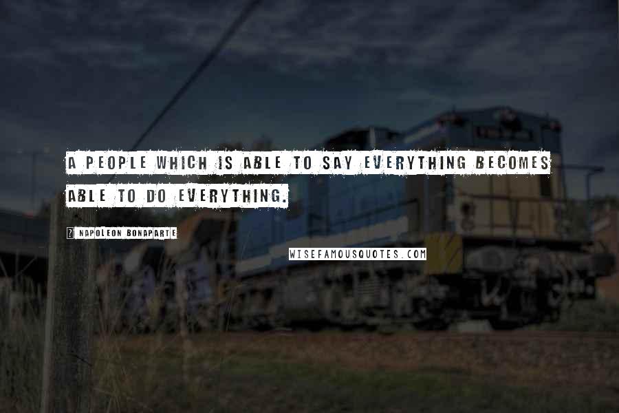 Napoleon Bonaparte Quotes: A people which is able to say everything becomes able to do everything.