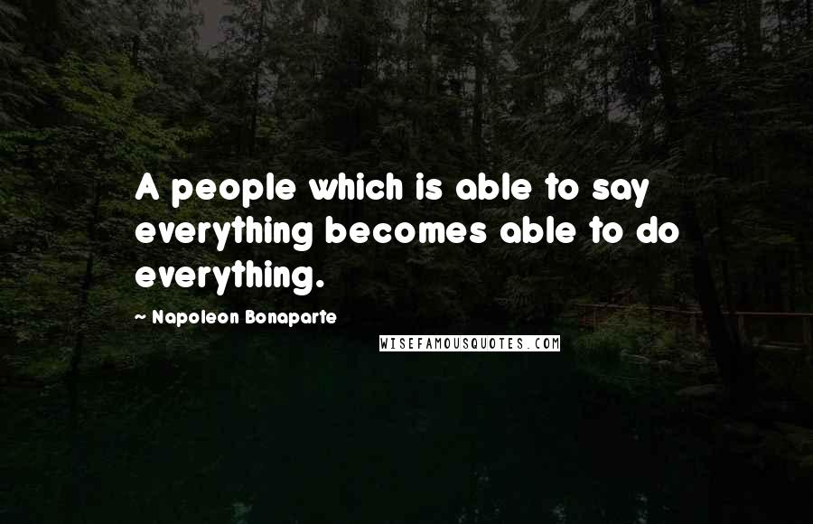 Napoleon Bonaparte Quotes: A people which is able to say everything becomes able to do everything.