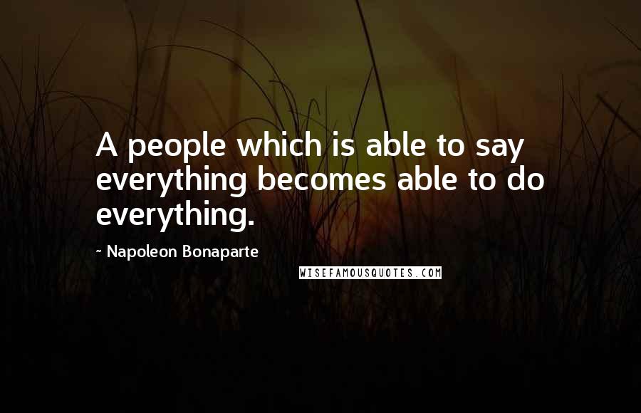 Napoleon Bonaparte Quotes: A people which is able to say everything becomes able to do everything.