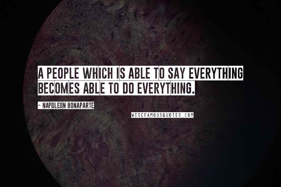 Napoleon Bonaparte Quotes: A people which is able to say everything becomes able to do everything.