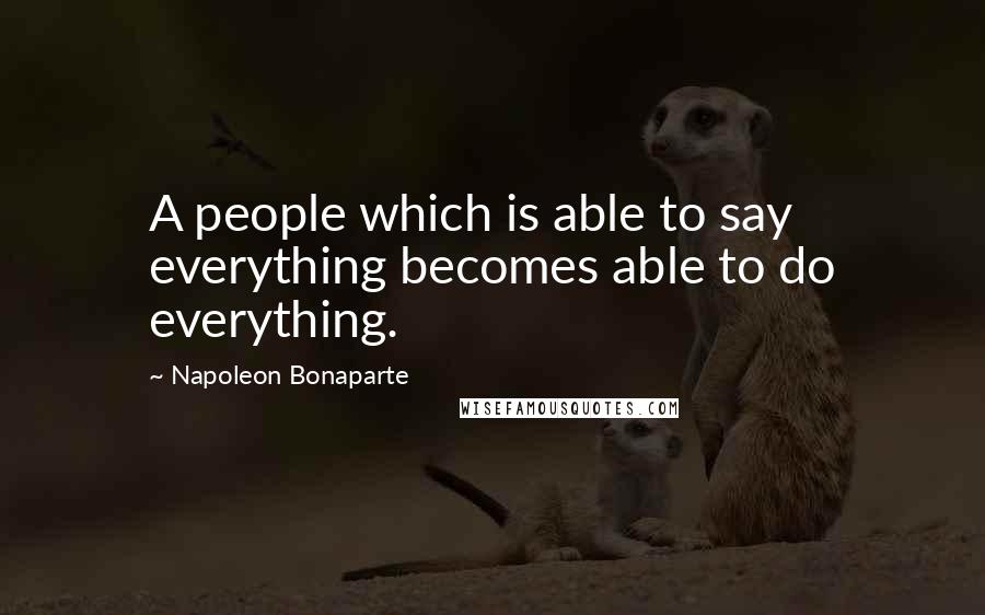 Napoleon Bonaparte Quotes: A people which is able to say everything becomes able to do everything.