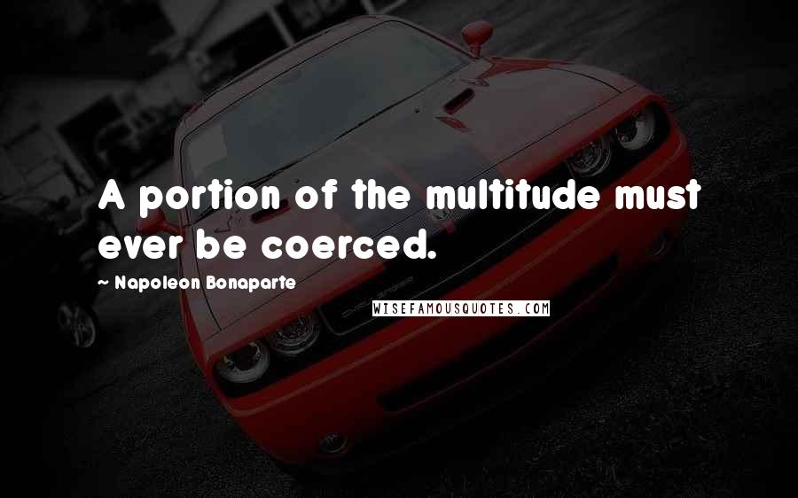 Napoleon Bonaparte Quotes: A portion of the multitude must ever be coerced.