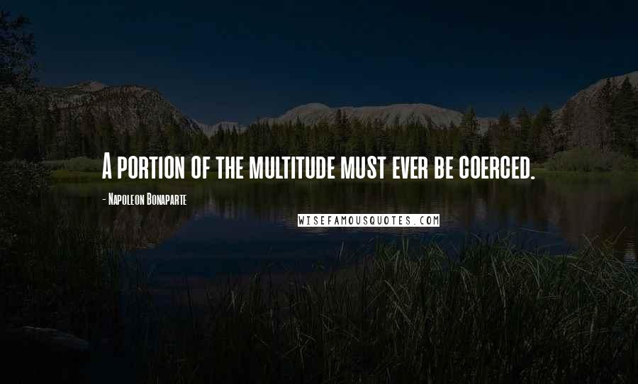 Napoleon Bonaparte Quotes: A portion of the multitude must ever be coerced.