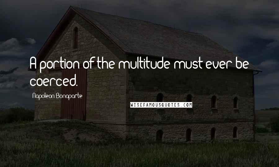 Napoleon Bonaparte Quotes: A portion of the multitude must ever be coerced.