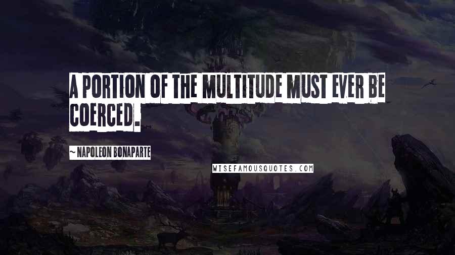 Napoleon Bonaparte Quotes: A portion of the multitude must ever be coerced.