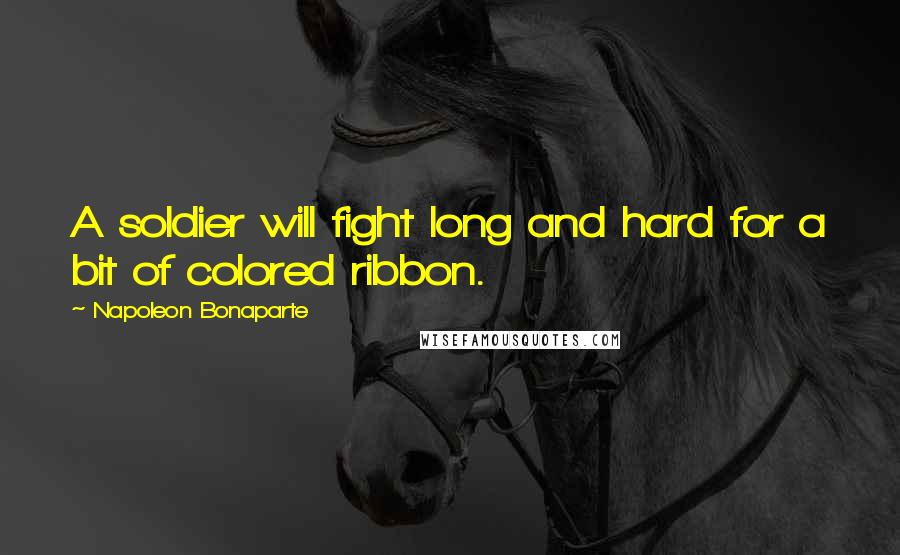 Napoleon Bonaparte Quotes: A soldier will fight long and hard for a bit of colored ribbon.