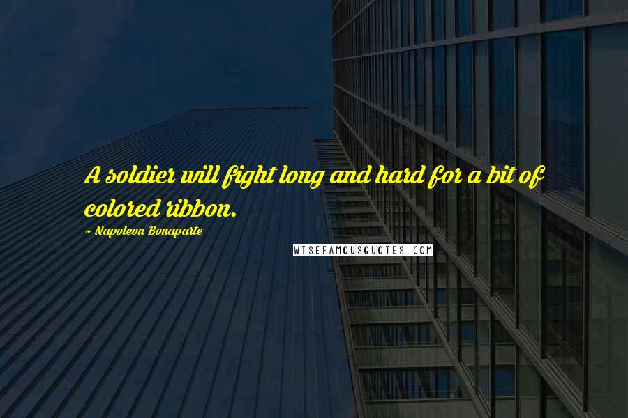 Napoleon Bonaparte Quotes: A soldier will fight long and hard for a bit of colored ribbon.