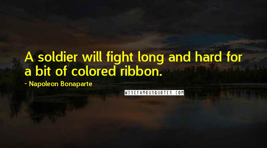 Napoleon Bonaparte Quotes: A soldier will fight long and hard for a bit of colored ribbon.