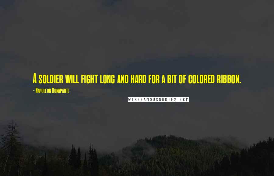Napoleon Bonaparte Quotes: A soldier will fight long and hard for a bit of colored ribbon.