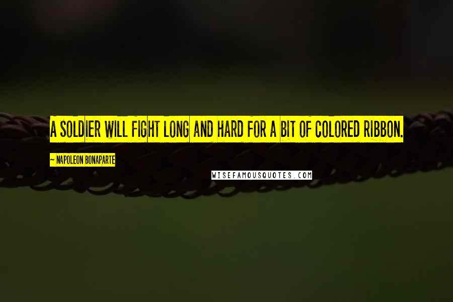 Napoleon Bonaparte Quotes: A soldier will fight long and hard for a bit of colored ribbon.