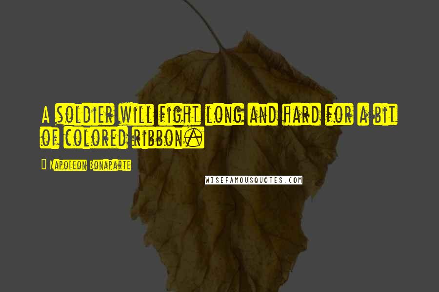 Napoleon Bonaparte Quotes: A soldier will fight long and hard for a bit of colored ribbon.