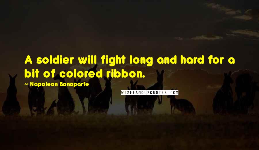 Napoleon Bonaparte Quotes: A soldier will fight long and hard for a bit of colored ribbon.