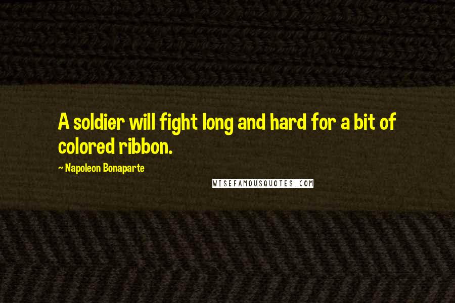 Napoleon Bonaparte Quotes: A soldier will fight long and hard for a bit of colored ribbon.
