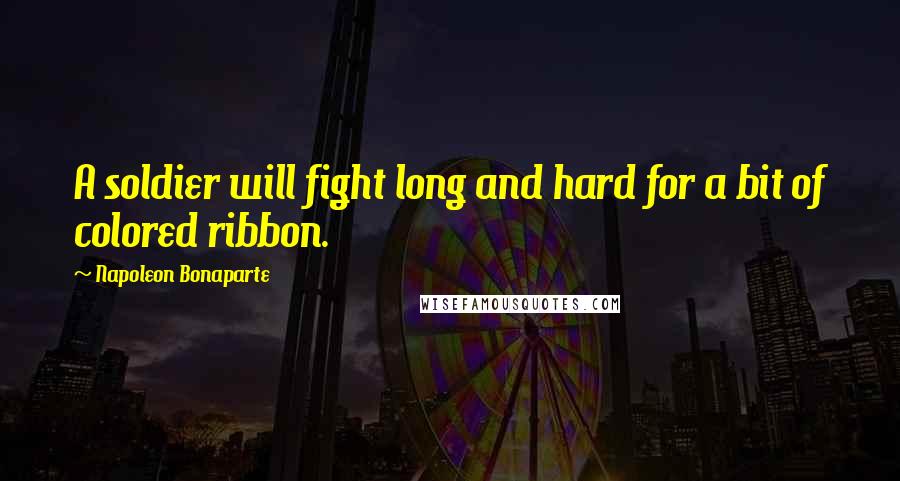 Napoleon Bonaparte Quotes: A soldier will fight long and hard for a bit of colored ribbon.
