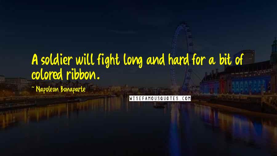 Napoleon Bonaparte Quotes: A soldier will fight long and hard for a bit of colored ribbon.