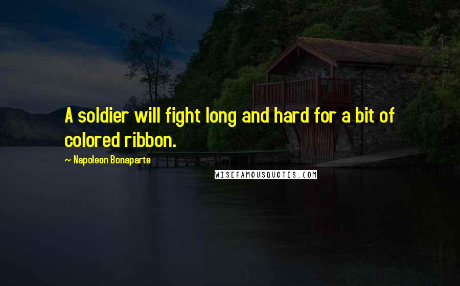 Napoleon Bonaparte Quotes: A soldier will fight long and hard for a bit of colored ribbon.
