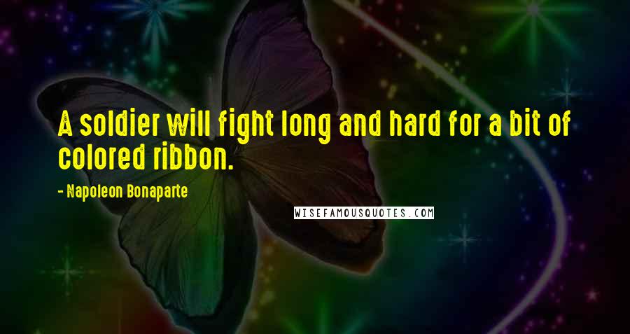 Napoleon Bonaparte Quotes: A soldier will fight long and hard for a bit of colored ribbon.