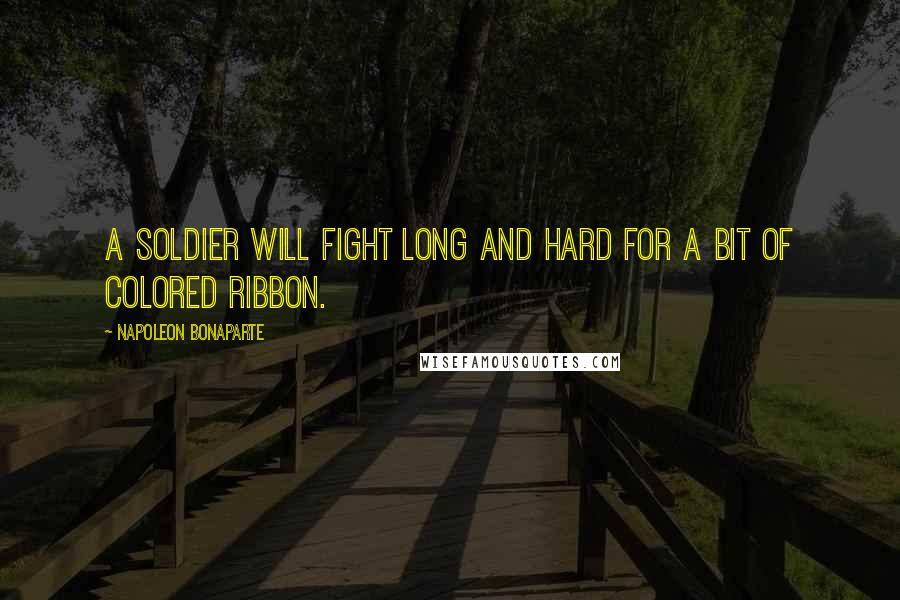 Napoleon Bonaparte Quotes: A soldier will fight long and hard for a bit of colored ribbon.