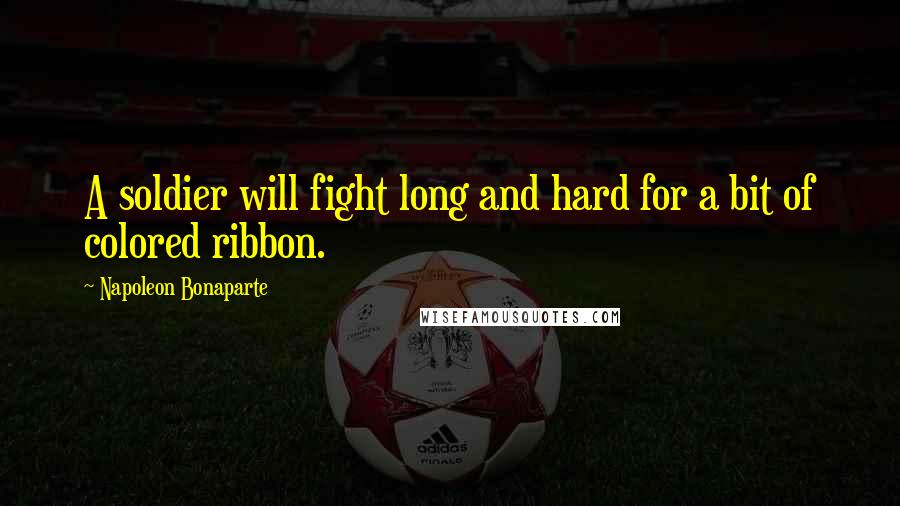 Napoleon Bonaparte Quotes: A soldier will fight long and hard for a bit of colored ribbon.