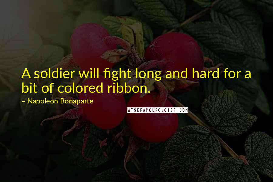 Napoleon Bonaparte Quotes: A soldier will fight long and hard for a bit of colored ribbon.