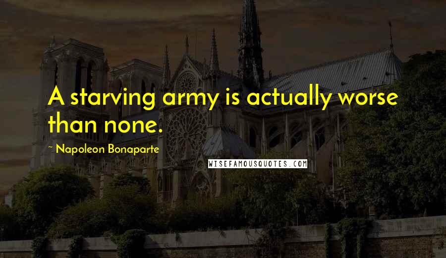 Napoleon Bonaparte Quotes: A starving army is actually worse than none.