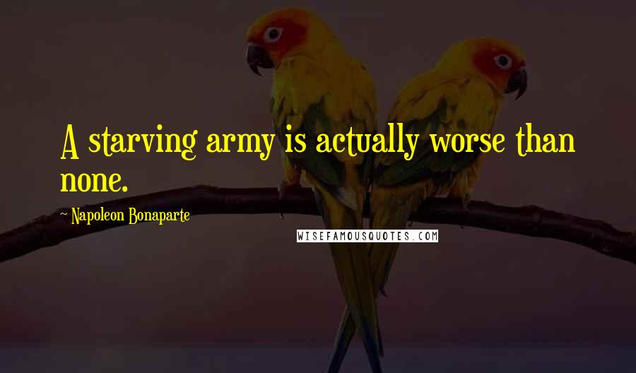 Napoleon Bonaparte Quotes: A starving army is actually worse than none.