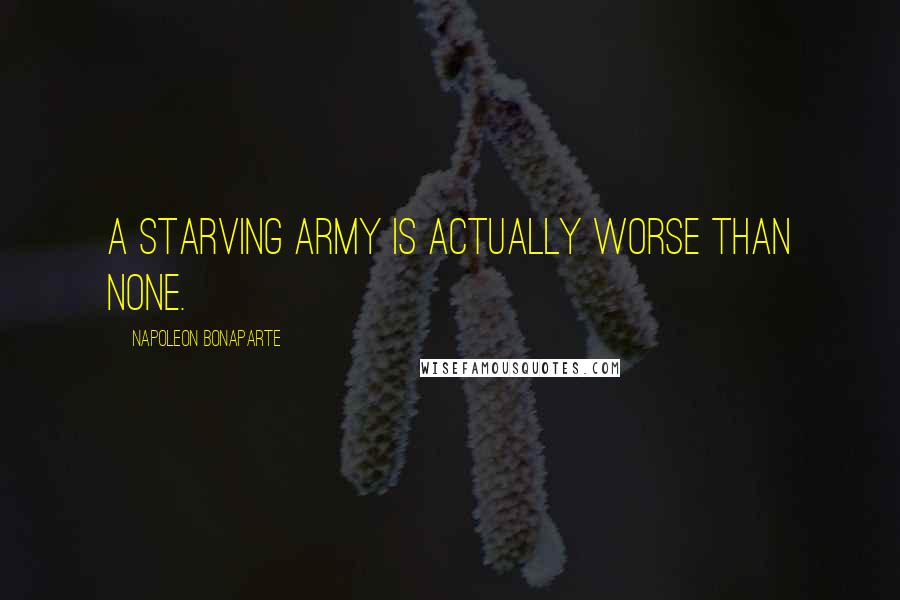 Napoleon Bonaparte Quotes: A starving army is actually worse than none.