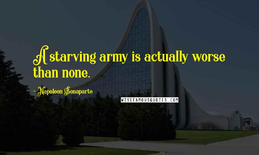 Napoleon Bonaparte Quotes: A starving army is actually worse than none.