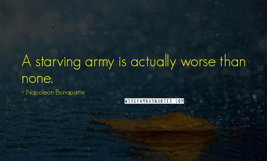 Napoleon Bonaparte Quotes: A starving army is actually worse than none.