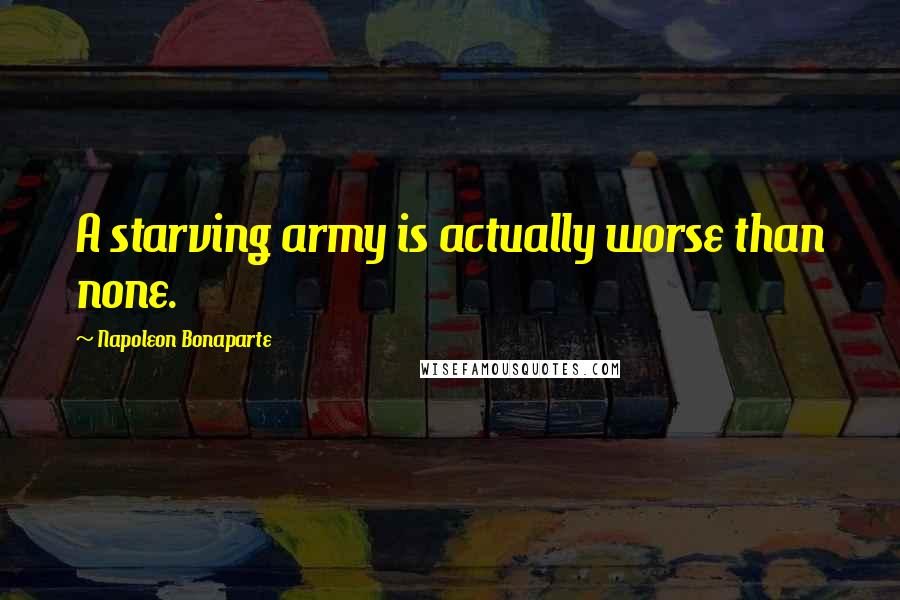 Napoleon Bonaparte Quotes: A starving army is actually worse than none.