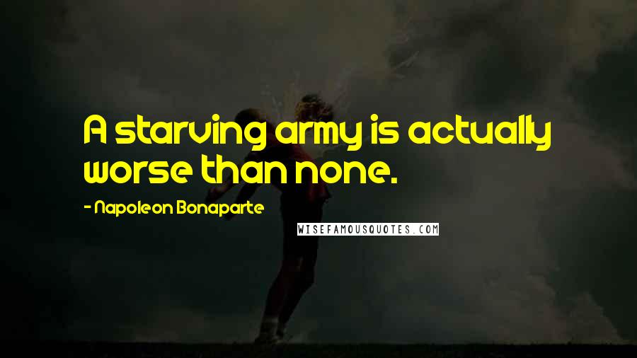 Napoleon Bonaparte Quotes: A starving army is actually worse than none.